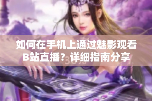 如何在手機上通過魅影觀看B站直播？詳細指南分享