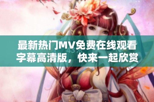 最新熱門(mén)MV免費(fèi)在線觀看字幕高清版，快來(lái)一起欣賞吧！