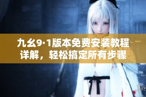 九幺9·1版本免費(fèi)安裝教程詳解，輕松搞定所有步驟