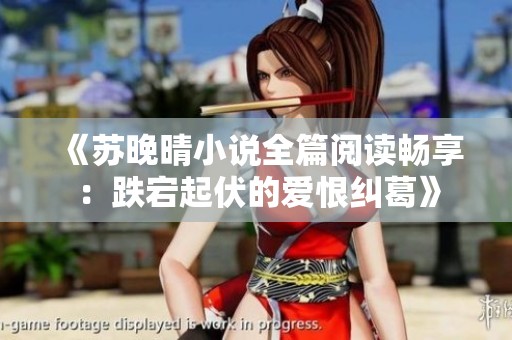 《蘇晚晴小說(shuō)全篇閱讀暢享：跌宕起伏的愛(ài)恨糾葛》