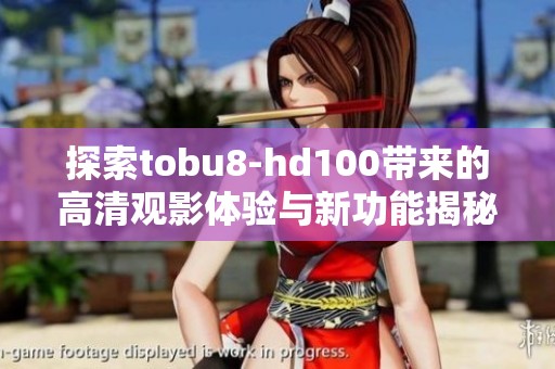 探索tobu8-hd100帶來的高清觀影體驗與新功能揭秘