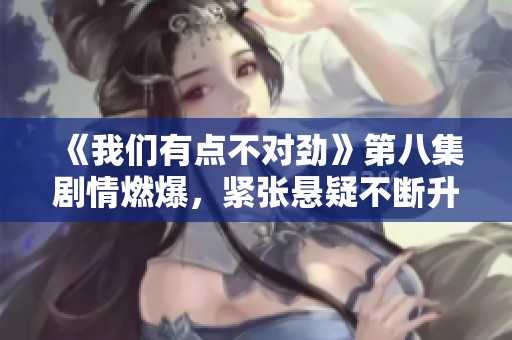 《我們有點不對勁》第八集劇情燃爆，緊張懸疑不斷升級！