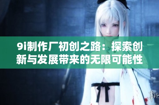9i制作廠初創(chuàng)之路：探索創(chuàng)新與發(fā)展帶來(lái)的無(wú)限可能性