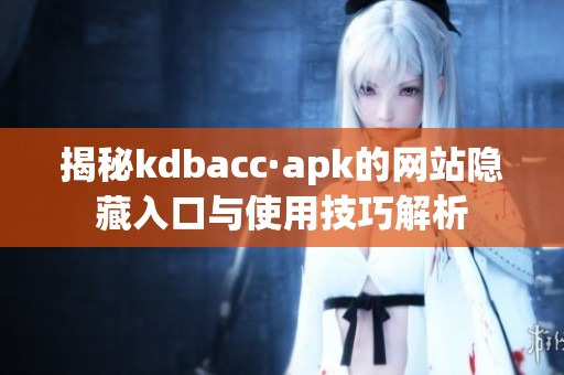 揭秘kdbacc·apk的網站隱藏入口與使用技巧解析 揭秘kdbacc·apk的網站隱藏入口與使用技巧解析