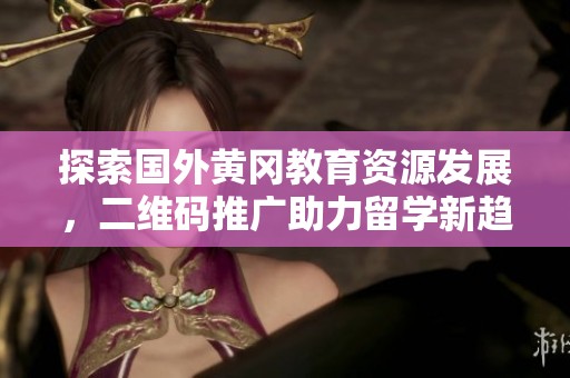 探索國外黃岡教育資源發(fā)展，二維碼推廣助力留學(xué)新趨勢
