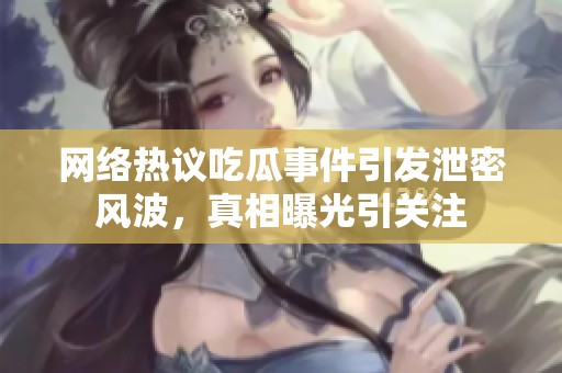網(wǎng)絡(luò)熱議吃瓜事件引發(fā)泄密風(fēng)波，真相曝光引關(guān)注