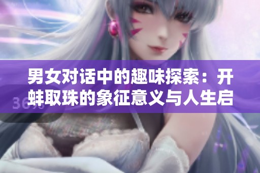 男女對(duì)話中的趣味探索：開蚌取珠的象征意義與人生啟示