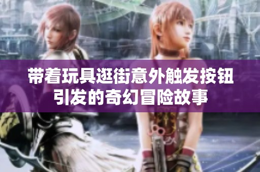 帶著玩具逛街意外觸發(fā)按鈕引發(fā)的奇幻冒險故事