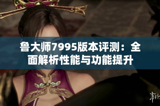 魯大師7995版本評測：全面解析性能與功能提升