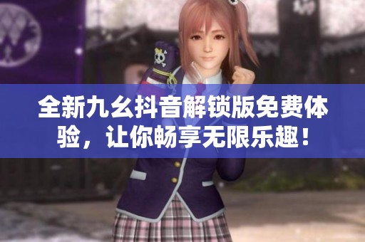 全新九幺抖音解鎖版免費(fèi)體驗(yàn)，讓你暢享無(wú)限樂(lè)趣！