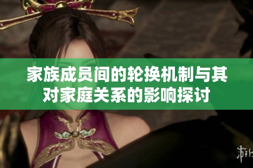 家族成員間的輪換機制與其對家庭關系的影響探討