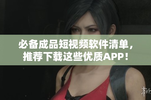 必備成品短視頻軟件清單，推薦下載這些優(yōu)質(zhì)APP！