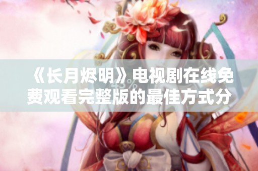 《長月燼明》電視劇在線免費觀看完整版的最佳方式分享