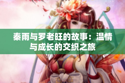 秦雨與羅老旺的故事：溫情與成長(zhǎng)的交織之旅