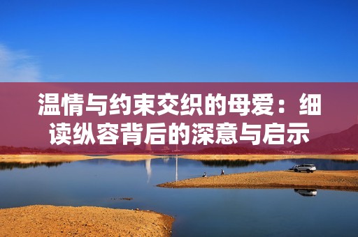 溫情與約束交織的母愛(ài)：細(xì)讀縱容背后的深意與啟示