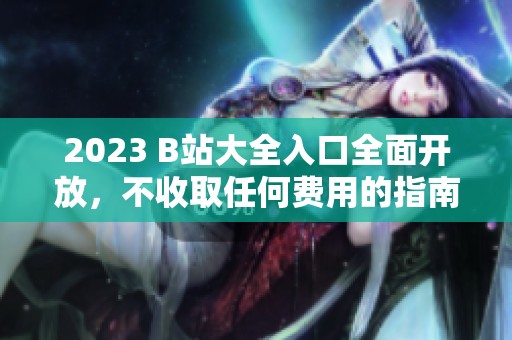 2023 B站大全入口全面開放，不收取任何費(fèi)用的指南