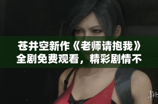蒼井空新作《老師請抱我》全劇免費(fèi)觀看,精彩劇情不容錯(cuò)過! 蒼井空新作《老師請抱我》全劇免費(fèi)觀看,精彩劇情不容錯(cuò)過!