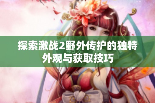 探索激戰(zhàn)2野外傳護(hù)的獨(dú)特外觀與獲取技巧