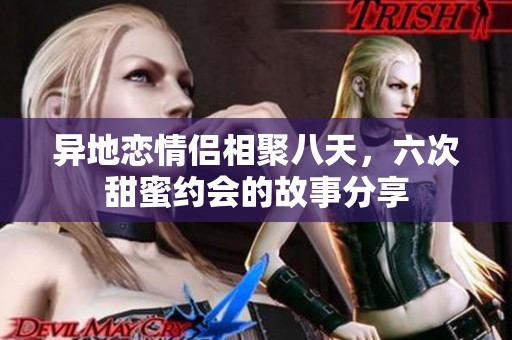 異地戀情侶相聚八天，六次甜蜜約會的故事分享