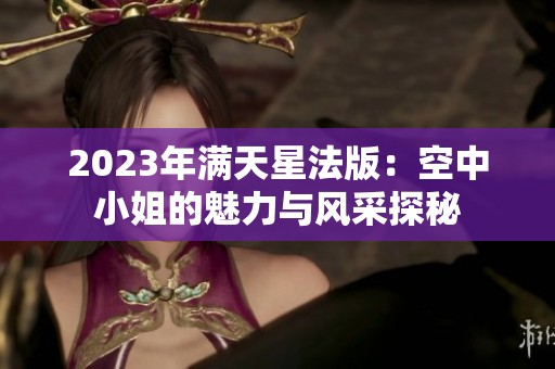 2023年滿天星法版：空中小姐的魅力與風采探秘