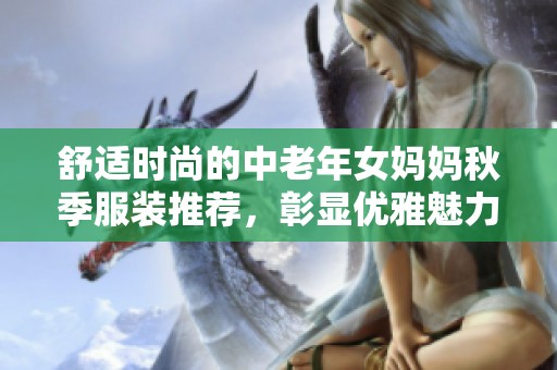 舒適時(shí)尚的中老年女媽媽秋季服裝推薦，彰顯優(yōu)雅魅力