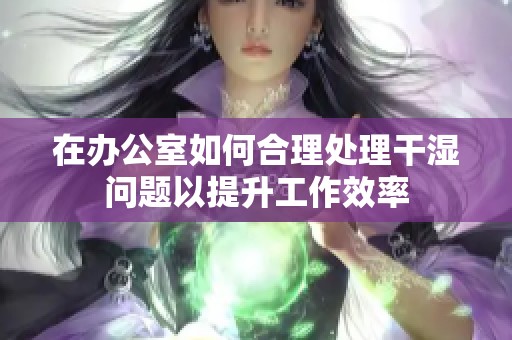 在辦公室如何合理處理干濕問題以提升工作效率