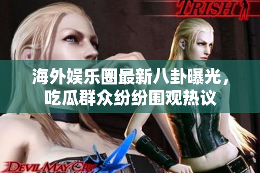 海外娛樂圈最新八卦曝光，吃瓜群眾紛紛圍觀熱議