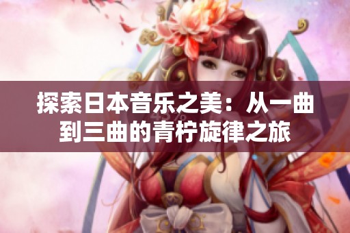 探索日本音樂(lè)之美：從一曲到三曲的青檸旋律之旅