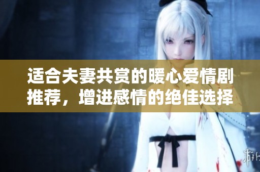 適合夫妻共賞的暖心愛情劇推薦，增進感情的絕佳選擇