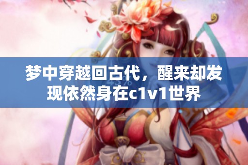 夢中穿越回古代，醒來卻發(fā)現(xiàn)依然身在c1v1世界