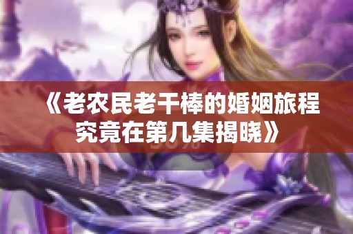 《老農(nóng)民老干棒的婚姻旅程究竟在第幾集揭曉》