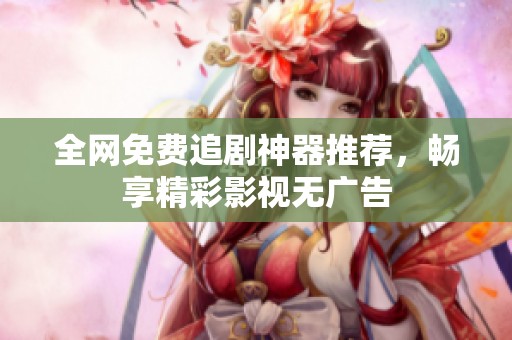 全網(wǎng)免費追劇神器推薦，暢享精彩影視無廣告