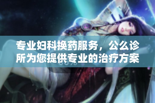 專業(yè)婦科換藥服務(wù)，公么診所為您提供專業(yè)的治療方案