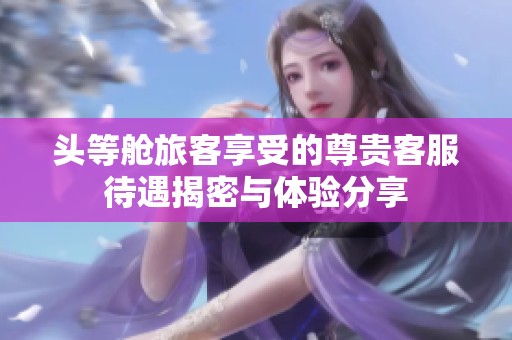 頭等艙旅客享受的尊貴客服待遇揭密與體驗(yàn)分享