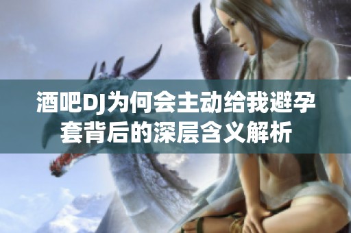 酒吧DJ為何會主動給我避孕套背后的深層含義解析