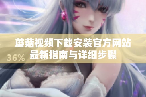 蘑菇視頻下載安裝官方網(wǎng)站最新指南與詳細(xì)步驟
