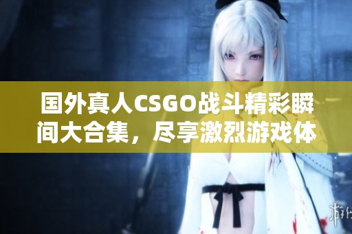 國外真人CSGO戰(zhàn)斗精彩瞬間大合集，盡享激烈游戲體驗