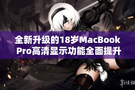 全新升級(jí)的18歲MacBook Pro高清顯示功能全面提升體驗(yàn)