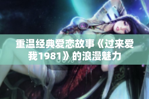 重溫經(jīng)典愛戀故事《過來愛我1981》的浪漫魅力