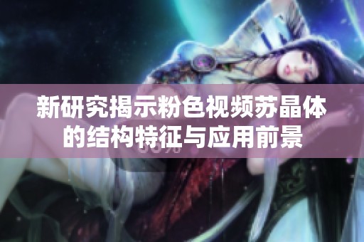 新研究揭示粉色視頻蘇晶體的結(jié)構(gòu)特征與應(yīng)用前景