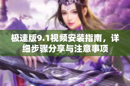 極速版9.1視頻安裝指南，詳細步驟分享與注意事項