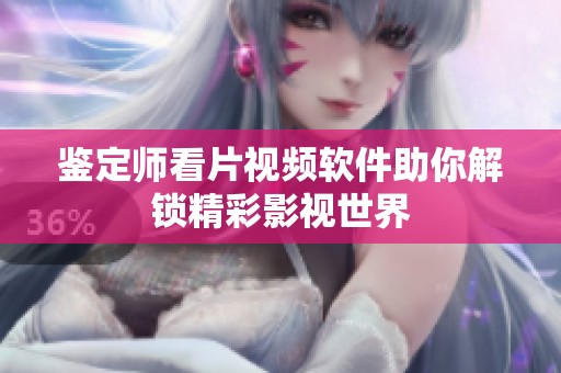 鑒定師看片視頻軟件助你解鎖精彩影視世界