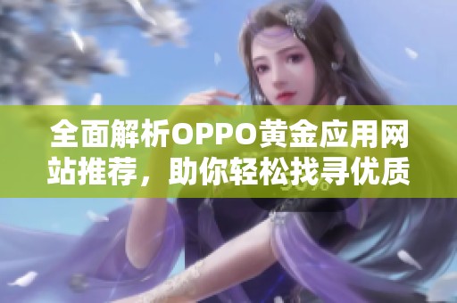 全面解析OPPO黃金應(yīng)用網(wǎng)站推薦,助你輕松找尋優(yōu)質(zhì)平臺(tái) 全面解析OPPO黃金應(yīng)用網(wǎng)站推薦,助你輕松找尋優(yōu)質(zhì)平臺(tái)