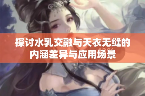 探討水乳交融與天衣無縫的內(nèi)涵差異與應(yīng)用場景 探討水乳交融與天衣無縫的內(nèi)涵差異與應(yīng)用場景