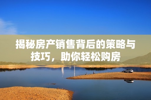 揭秘房產(chǎn)銷售背后的策略與技巧，助你輕松購房