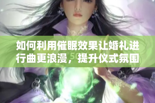 如何利用催眠效果讓婚禮進(jìn)行曲更浪漫，提升儀式氛圍