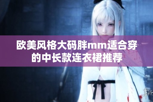 歐美風(fēng)格大碼胖mm適合穿的中長(zhǎng)款連衣裙推薦