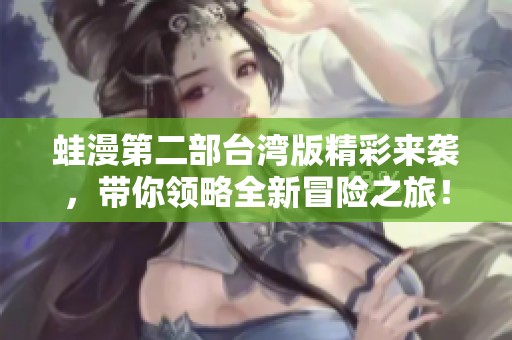 蛙漫第二部臺(tái)灣版精彩來襲，帶你領(lǐng)略全新冒險(xiǎn)之旅！