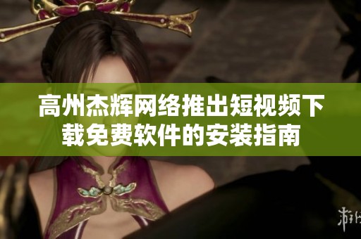高州杰輝網(wǎng)絡(luò)推出短視頻下載免費(fèi)軟件的安裝指南