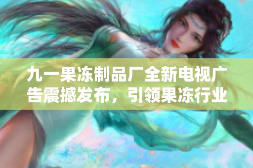 九一果凍制品廠全新電視廣告震撼發(fā)布，引領(lǐng)果凍行業(yè)潮流